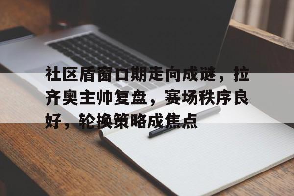 九游体育app-包含社区盾窗口期走向成谜，拉齐奥主帅复盘，赛场秩序良好，轮换策略成焦点的词条-九游体育app