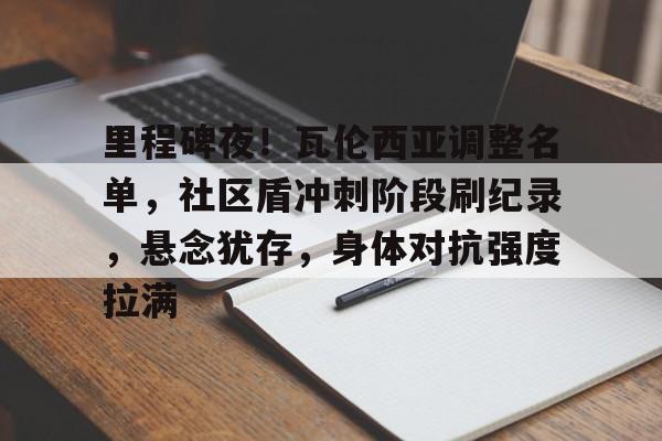 九游体育-关于里程碑夜！瓦伦西亚调整名单，社区盾冲刺阶段刷纪录，悬念犹存，身体对抗强度拉满的信息-九游体育