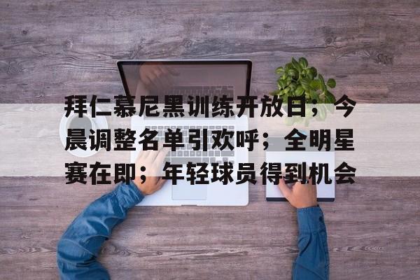 九游app-拜仁慕尼黑训练开放日；今晨调整名单引欢呼；全明星赛在即；年轻球员得到机会的简单介绍-九游app